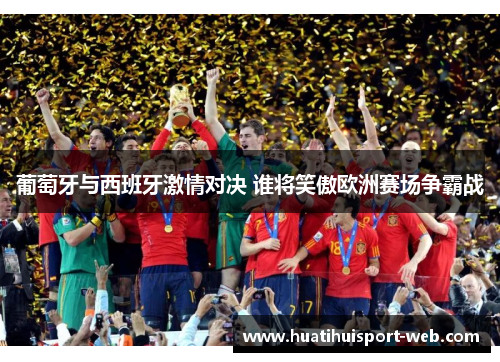 葡萄牙与西班牙激情对决 谁将笑傲欧洲赛场争霸战