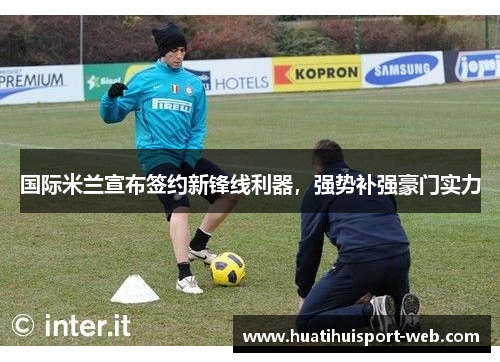 国际米兰宣布签约新锋线利器，强势补强豪门实力