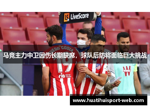 马竞主力中卫因伤长期缺席，球队后防将面临巨大挑战