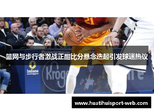 篮网与步行者激战正酣比分悬念迭起引发球迷热议
